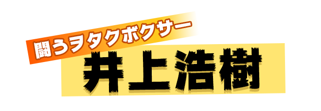 闘うヲタクボクサー『井上浩樹』