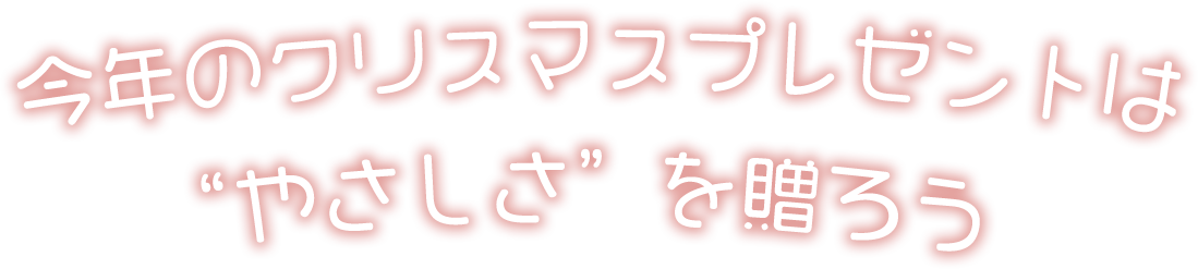 今年のクリスマスプレゼントは、やさしさを贈ろう